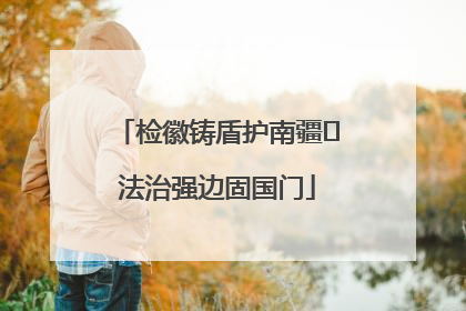检徽铸盾护南疆 法治强边固国门