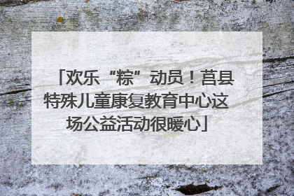 欢乐“粽”动员！莒县特殊儿童康复教育中心这场公益活动很暖心