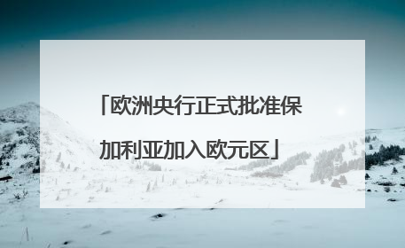欧洲央行正式批准保加利亚加入欧元区