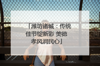 潍坊诸城：传统佳节绽新彩 美德孝风润民心