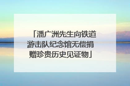 潘广洲先生向铁道游击队纪念馆无偿捐赠珍贵历史见证物