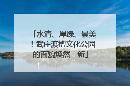 水清、岸绿、景美！武庄渡槽文化公园的面貌焕然一新
