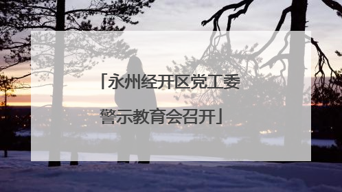 永州经开区党工委警示教育会召开