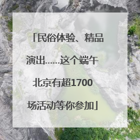 民俗体验、精品演出……这个端午北京有超1700场活动等你参加