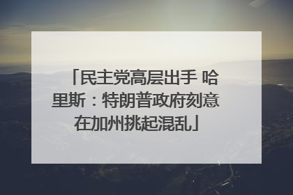 民主党高层出手 哈里斯：特朗普政府刻意在加州挑起混乱