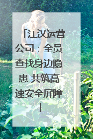 江汉运营公司：全员查找身边隐患 共筑高速安全屏障