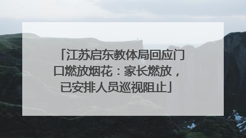 江苏启东教体局回应门口燃放烟花：家长燃放，已安排人员巡视阻止