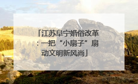 江苏阜宁婚俗改革：一把“小扇子”扇动文明新风尚