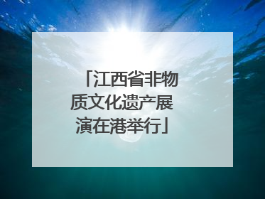 江西省非物质文化遗产展演在港举行