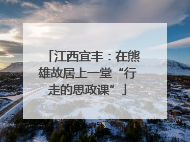 江西宜丰：在熊雄故居上一堂“行走的思政课”