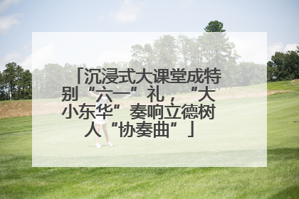沉浸式大课堂成特别“六一”礼，“大小东华”奏响立德树人“协奏曲”