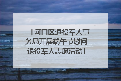 河口区退役军人事务局开展端午节慰问退役军人志愿活动