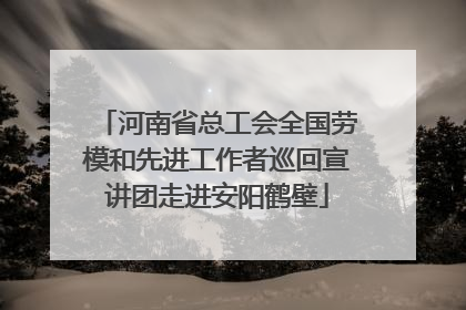 河南省总工会全国劳模和先进工作者巡回宣讲团走进安阳鹤壁