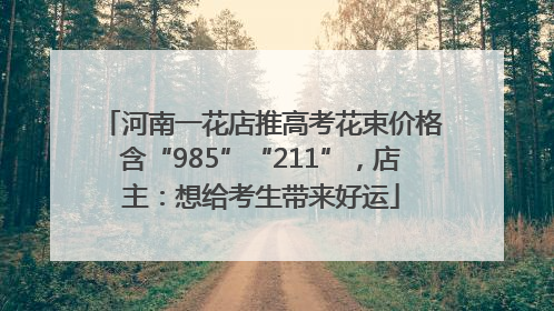 河南一花店推高考花束价格含“985”“211”，店主：想给考生带来好运