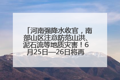 河南强降水收官，南部山区注意防范山洪、泥石流等地质灾害！6月25日—26日将再迎大范围降水