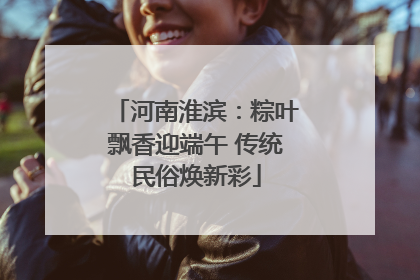 河南淮滨：粽叶飘香迎端午 传统民俗焕新彩