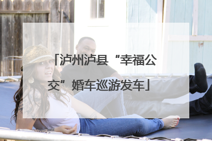 泸州泸县“幸福公交”婚车巡游发车