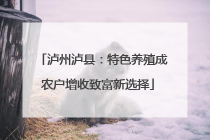 泸州泸县：特色养殖成农户增收致富新选择