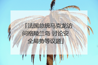 法国总统马克龙访问格陵兰岛 讨论安全局势等议题