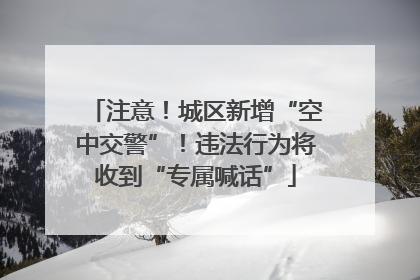 注意！城区新增“空中交警”！违法行为将收到“专属喊话”