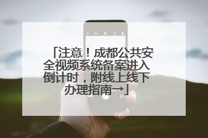 注意！成都公共安全视频系统备案进入倒计时，附线上线下办理指南→