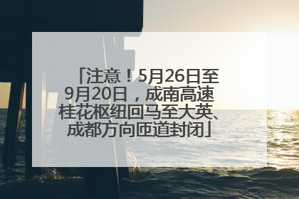 注意！5月26日至9月20日，成南高速桂花枢纽回马至大英、成都方向匝道封闭
