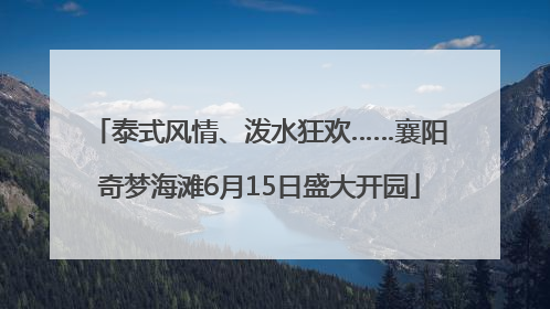泰式风情、泼水狂欢……襄阳奇梦海滩6月15日盛大开园