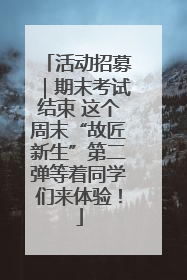活动招募｜期末考试结束 这个周末“故匠新生”第二弹等着同学们来体验！