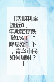 活期利率逼近0，一年期定存跌破1%！“降息潮”下，青岛市民如何理财？