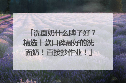 洗面奶什么牌子好？精选十款口碑最好的洗面奶！直接抄作业！