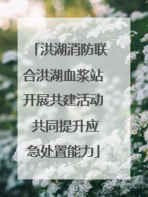 洪湖消防联合洪湖血浆站开展共建活动 共同提升应急处置能力