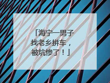 海宁一男子找老乡拼车，被坑惨了！