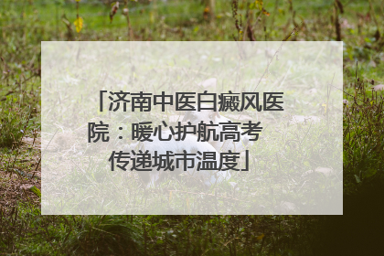 济南中医白癜风医院：暖心护航高考 传递城市温度