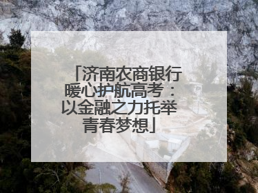 济南农商银行暖心护航高考：以金融之力托举青春梦想