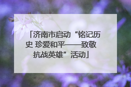 济南市启动“铭记历史 珍爱和平——致敬抗战英雄”活动