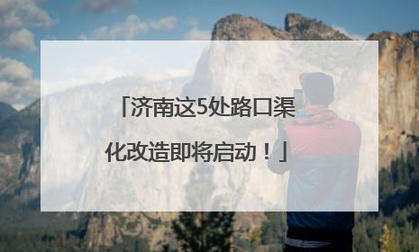 济南这5处路口渠化改造即将启动！