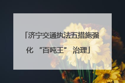 济宁交通执法五措施强化 “百吨王” 治理