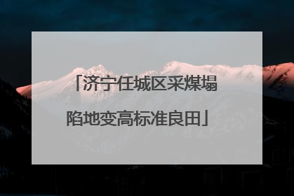 济宁任城区采煤塌陷地变高标准良田