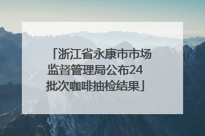 浙江省永康市市场监督管理局公布24批次咖啡抽检结果