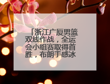 浙江广厦男篮双线作战，全运会小组赛取得首胜，布朗手感冰凉亚冠落败