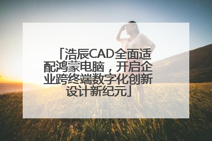 浩辰CAD全面适配鸿蒙电脑，开启企业跨终端数字化创新设计新纪元