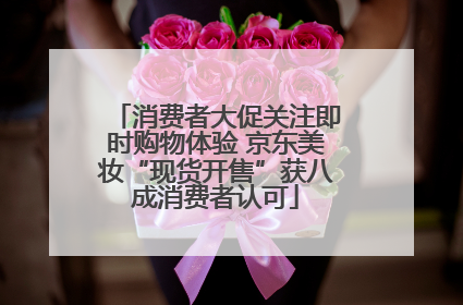 消费者大促关注即时购物体验 京东美妆“现货开售”获八成消费者认可