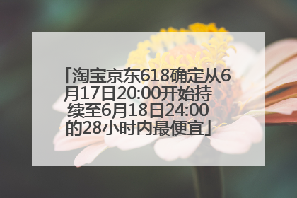 淘宝京东618确定从6月17日20:00开始持续至6月18日24:00的28小时内最便宜