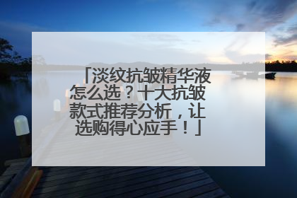 淡纹抗皱精华液怎么选？十大抗皱款式推荐分析，让选购得心应手！