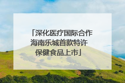 深化医疗国际合作 海南乐城首款特许保健食品上市