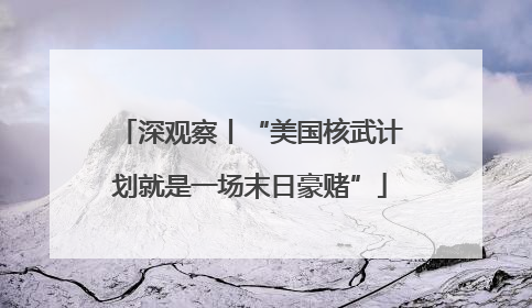深观察丨“美国核武计划就是一场末日豪赌”