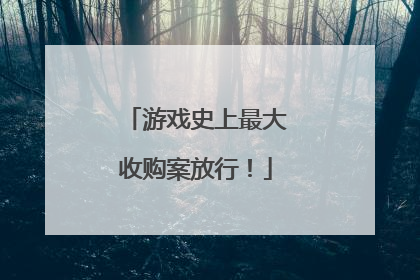 游戏史上最大收购案放行！
