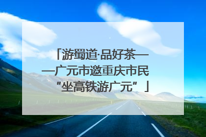 游蜀道·品好茶——广元市邀重庆市民“坐高铁游广元”