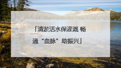 清淤活水保灌溉 畅通“血脉”助振兴
