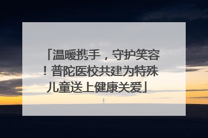 温暖携手，守护笑容！普陀医校共建为特殊儿童送上健康关爱